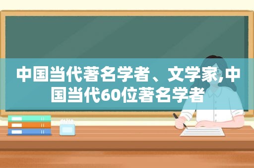 中国当代著名学者、文学家,中国当代60位著名学者