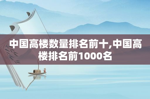 中国高楼数量排名前十,中国高楼排名前1000名