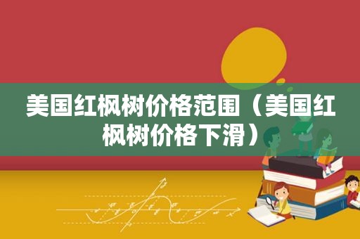 美国红枫树价格范围（美国红枫树价格下滑）