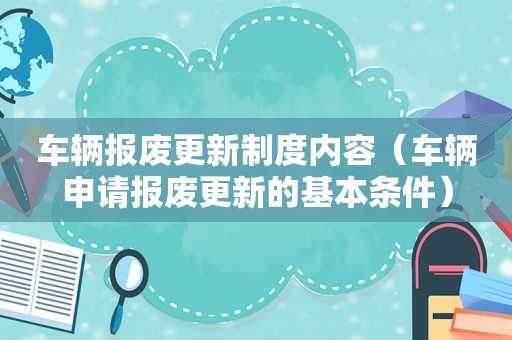 车辆报废更新制度内容（车辆申请报废更新的基本条件）