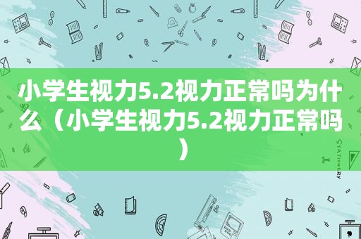 小学生视力5.2视力正常吗为什么（小学生视力5.2视力正常吗）