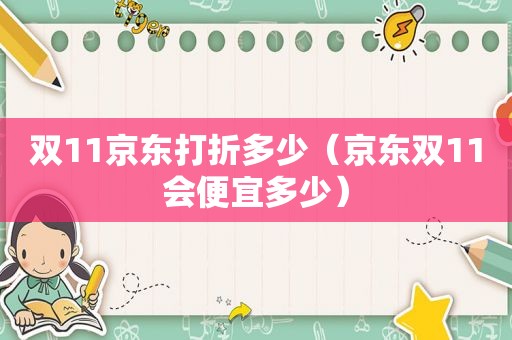 双11京东打折多少（京东双11会便宜多少）