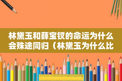 林黛玉和薛宝钗的命运为什么会殊途同归（林黛玉为什么比薛宝钗更深入人心）