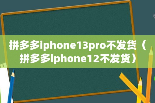 拼多多iphone13pro不发货（拼多多iphone12不发货）