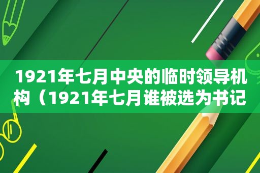 1921年七月中央的临时领导机构（1921年七月谁被选为书记）