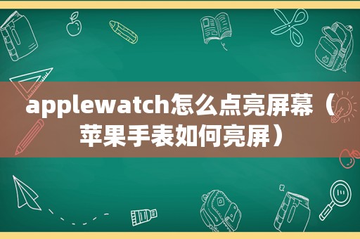 applewatch怎么点亮屏幕（苹果手表如何亮屏）