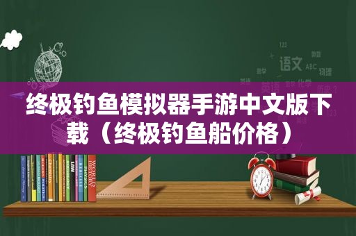 终极钓鱼模拟器手游中文版下载（终极钓鱼船价格）