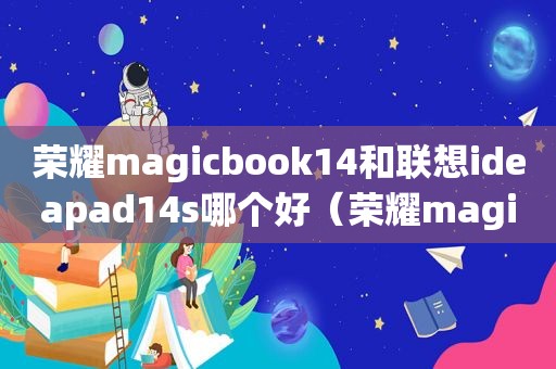 荣耀magicbook14和联想ideapad14s哪个好（荣耀magicbook14和联想thinkbook14）