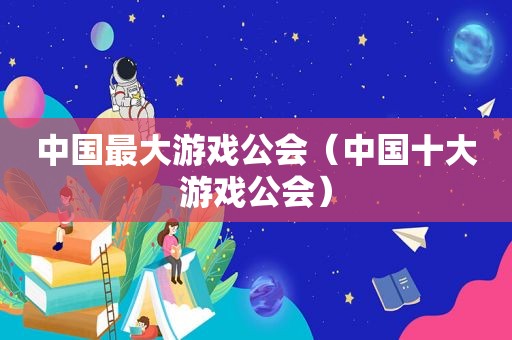 中国最大游戏公会（中国十大游戏公会）