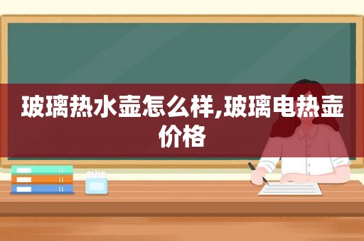 玻璃热水壶怎么样,玻璃电热壶价格