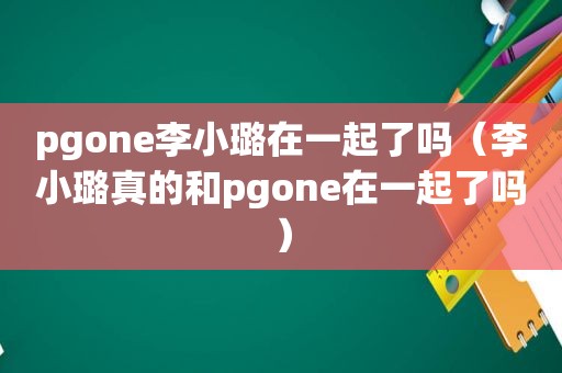 pgone李小璐在一起了吗（李小璐真的和pgone在一起了吗）