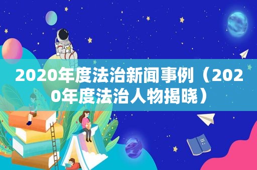 2020年度法治新闻事例（2020年度法治人物揭晓）