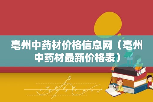 亳州中药材价格信息网（亳州中药材最新价格表）