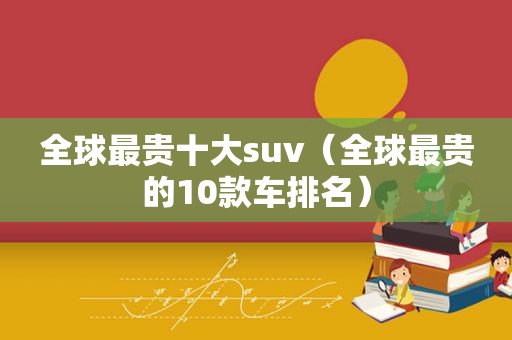 全球最贵十大suv（全球最贵的10款车排名）