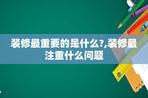 装修最重要的是什么?,装修最注重什么问题