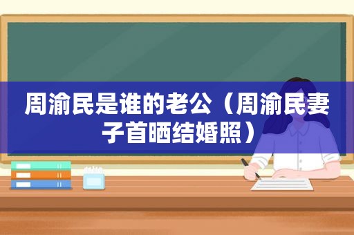 周渝民是谁的老公（周渝民妻子首晒结婚照）