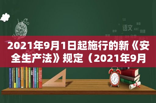 2021年9月1日起施行的新《安全生产法》规定（2021年9月1日起施行的新《安全生产法》实施日期）