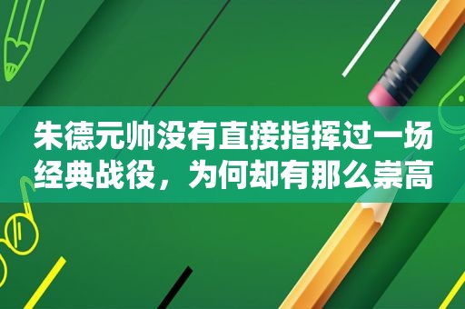 朱德元帅没有直接指挥过一场经典战役，为何却有那么崇高的地位？