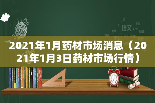 2021年1月药材市场消息（2021年1月3日药材市场行情）