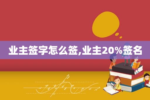 业主签字怎么签,业主20%签名