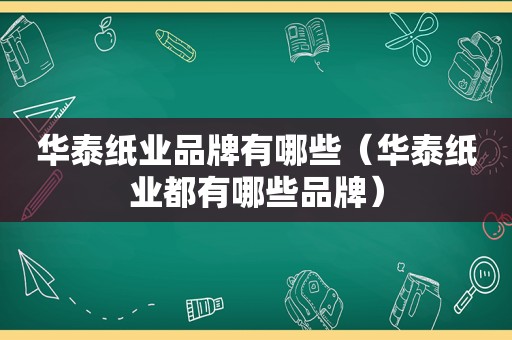 华泰纸业品牌有哪些（华泰纸业都有哪些品牌）