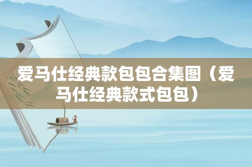 爱马仕经典款包包合集图（爱马仕经典款式包包）