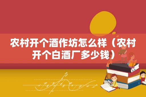 农村开个酒作坊怎么样（农村开个白酒厂多少钱）