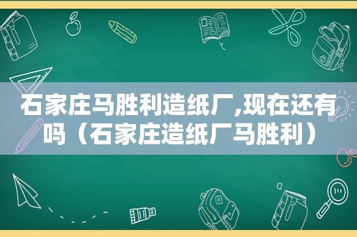 石家庄马胜利造纸厂,现在还有吗（石家庄造纸厂马胜利）