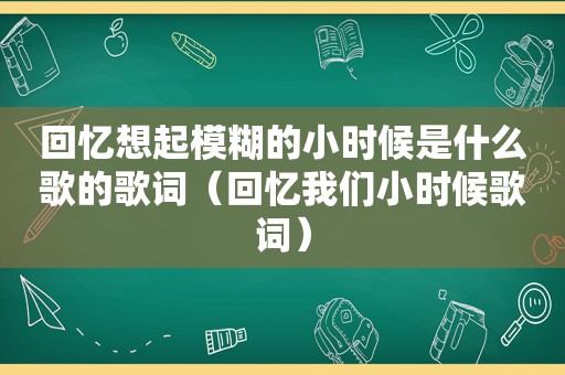 回忆想起模糊的小时候是什么歌的歌词（回忆我们小时候歌词）