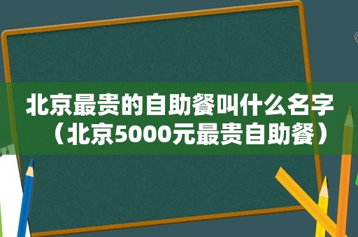 北京最贵的自助餐叫什么名字（北京5000元最贵自助餐）