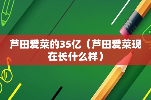 芦田爱菜的35亿（芦田爱菜现在长什么样）