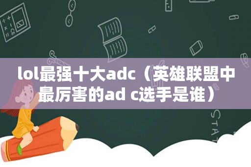 lol最强十大adc（英雄联盟中最厉害的ad c选手是谁）