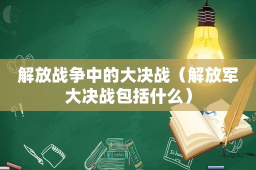 解放战争中的大决战（ *** 大决战包括什么）