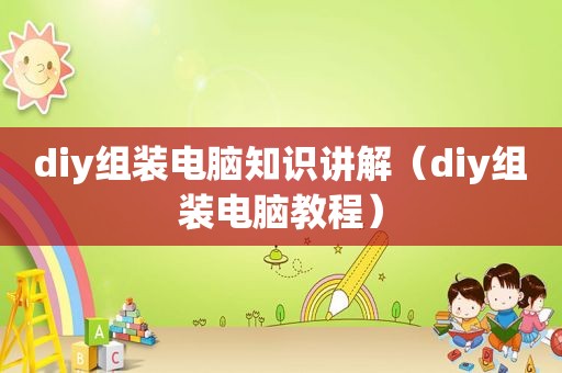 diy组装电脑知识讲解（diy组装电脑教程）