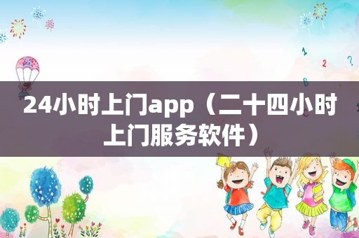 24小时上门app（二十四小时上门服务软件）