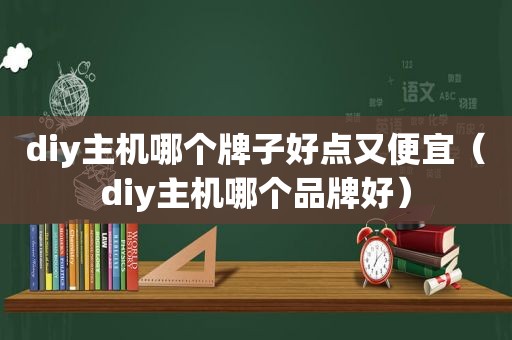 diy主机哪个牌子好点又便宜（diy主机哪个品牌好）