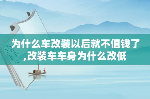 为什么车改装以后就不值钱了,改装车车身为什么改低