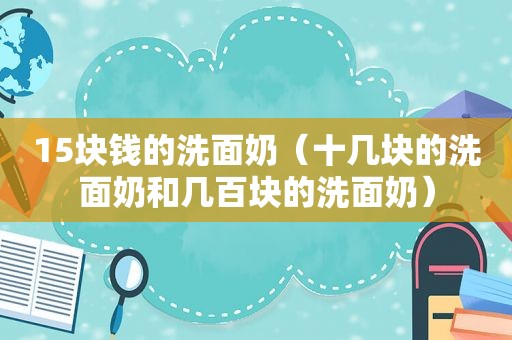 15块钱的洗面奶（十几块的洗面奶和几百块的洗面奶）