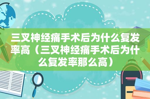 三叉神经痛手术后为什么复发率高（三叉神经痛手术后为什么复发率那么高）