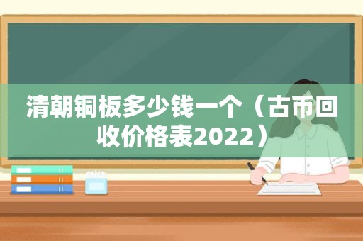 清朝铜板多少钱一个（古币回收价格表2022）