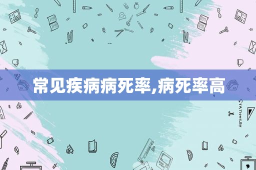 常见疾病病死率,病死率高