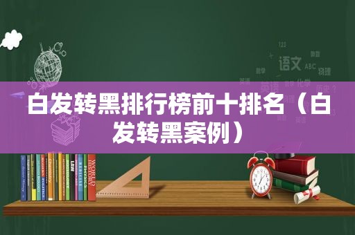 白发转黑排行榜前十排名（白发转黑案例）