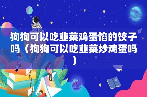 狗狗可以吃韭菜鸡蛋馅的饺子吗（狗狗可以吃韭菜炒鸡蛋吗）