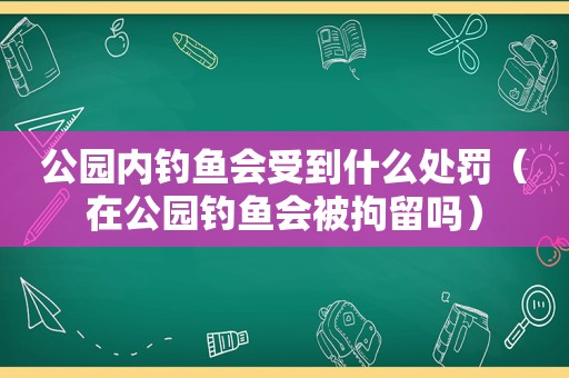 公园内钓鱼会受到什么处罚（在公园钓鱼会被拘留吗）