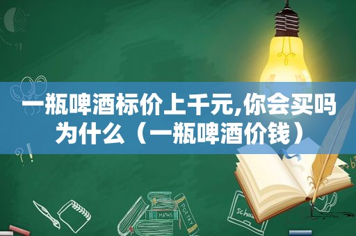 一瓶啤酒标价上千元,你会买吗为什么（一瓶啤酒价钱）