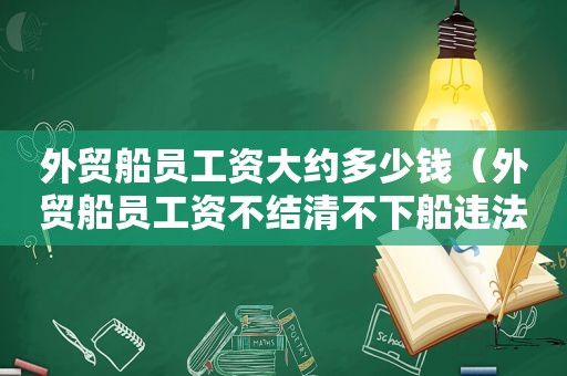 外贸船员工资大约多少钱（外贸船员工资不结清不下船违法吗）