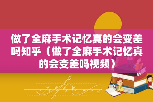 做了全麻手术记忆真的会变差吗知乎（做了全麻手术记忆真的会变差吗视频）