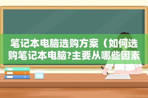 笔记本电脑选购方案（如何选购笔记本电脑?主要从哪些因素考虑?）