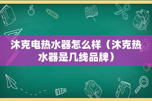 沐克电热水器怎么样（沐克热水器是几线品牌）