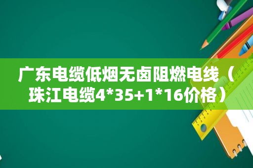 广东电缆低烟无卤阻燃电线（珠江电缆4*35+1*16价格）